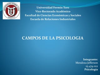 Universidad Fermín Toro
Vice-Rectorado Académico
Facultad de Ciencias Económicas y Sociales
Escuela de Relaciones Industriales
CAMPOS DE LA PSICOLOGIA
Integrante:
Mendoza Jefferson
25.474.022
Psicología
 