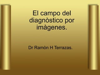 El campo del diagnòstico por imàgenes. Dr Ramòn H Terrazas. 
