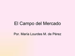 El Campo del Mercado Por. María Lourdes M. de Pérez 