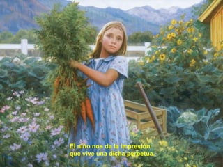 El niño nos da la impresión que vive una dicha perpetua. 