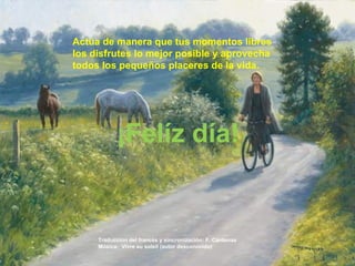 Actúa de manera que tus momentos libres los disfrutes lo mejor posible y aprovecha  todos los pequeños placeres de la vida. ¡Felíz día! Traducción del francés y sincronización: F. Cárdenas Música:  Vivre au soleil (autor desconocido) 
