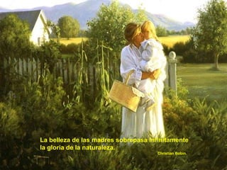 La belleza de las madres sobrepasa infinitamente la gloria de la naturaleza. Christian Bobin. 