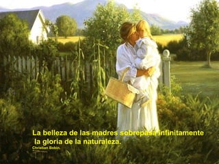 La belleza de las madres sobrepasa infinitamente la gloria de la naturaleza. Christian Bobin. 