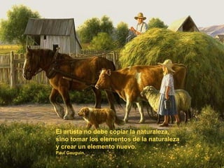 El artista no debe copiar la naturaleza, sino tomar los elementos de la naturaleza y crear un elemento nuevo. Paul Gauguin. 