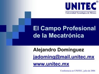 El Campo Profesional
de la Mecatrónica

Alejandro Domínguez
jadoming@mail.unitec.mx
www.unitec.mx
          Conferencia en UNITEC, julio de 2006
 