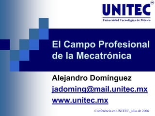 El Campo Profesional
de la Mecatrónica
Alejandro Domínguez
jadoming@mail.unitec.mx
www.unitec.mx
Conferencia en UNITEC, julio de 2006
 