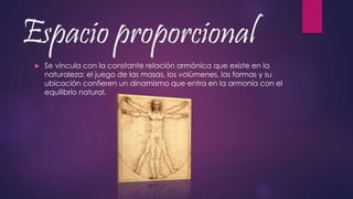 Espacio proporcional
 Se vincula con la constante relación armónica que existe en la
naturaleza: el juego de las masas, los volúmenes, las formas y su
ubicación confieren un dinamismo que entra en la armonía con el
equilibrio natural.
 