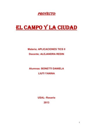 PROYECTO:

EL CAMPO Y LA CIUDAD

Materia; APLICACIONES TICS II
Docente; ALEJANDRA REDIN

Alumnas: BONETTI DANIELA
LIUTI YANINA

USAL- Rosario
2013

1

 