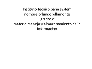 Instituto tecnico pana system
nombre:orlando villamonte
grado: v
materia:manejo y almacenamiento de la
informacion
 