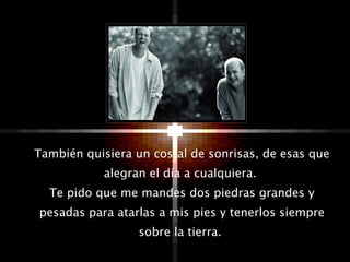 También quisiera un costal de sonrisas, de esas que alegran el día a cualquiera.  Te pido que me mandes dos piedras grandes y pesadas para atarlas a mis pies y tenerlos siempre sobre la tierra.  