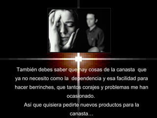 También debes saber que hay cosas de la canasta que
ya no necesito como la dependencia y esa facilidad para
hacer berrinches, que tantos corajes y problemas me han
ocasionado.
Así que quisiera pedirte nuevos productos para la
canasta…
 