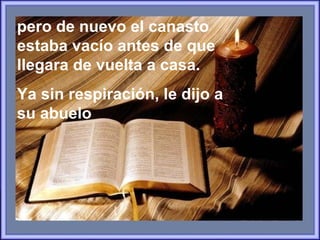 pero de nuevo el canasto estaba vacío antes de que llegara de vuelta a casa.  Ya sin respiración, le dijo a su abuelo 