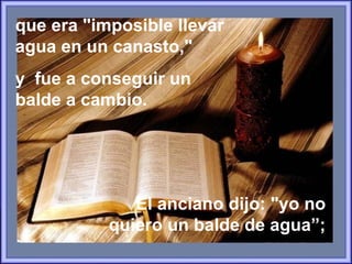 que era "imposible llevar agua en un canasto," y  fue a conseguir un  balde a cambio. El anciano dijo: "yo no quiero un balde de agua”; 