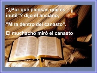 "¿Por qué piensas que es inútil"? dijo el anciano,  "Mira dentro del canasto".  El muchacho miró el canasto 