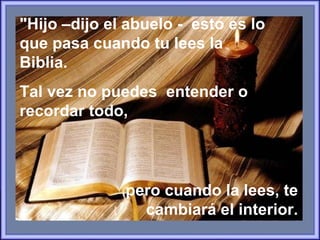 "Hijo –dijo el abuelo -  esto es lo que pasa cuando tu lees la Biblia.   Tal vez no puedes  entender o recordar todo,  pero cuando la lees, te cambiará el interior. 