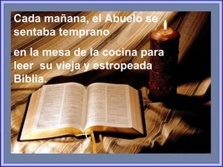 Cada mañana, el Abuelo se sentaba temprano  en la mesa de la cocina para leer  su vieja y estropeada Biblia. 