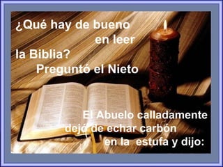 ¿Qué hay de bueno  en leer la Biblia?  Preguntó el Nieto El Abuelo calladamente dejó de echar carbón  en la  estufa y dijo:  