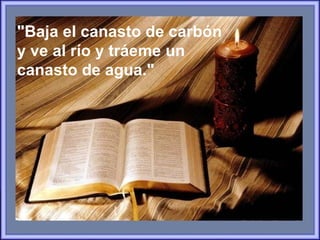 "Baja el canasto de carbón y ve al río y tráeme un canasto de agua."   