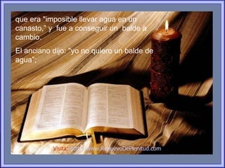 que era "imposible llevar agua en un
canasto,” y fue a conseguir un balde a
cambio.
El anciano dijo: "yo no quiero un balde de
agua”;




           Visita: http://www.RenuevoDePlenitud.com
 