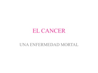 EL CANCER UNA ENFERMEDAD MORTAL 