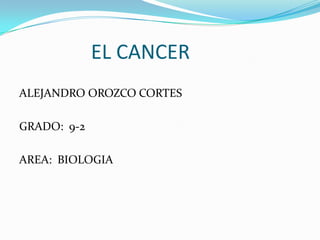                EL CANCER ALEJANDRO OROZCO CORTES GRADO:  9-2 AREA:  BIOLOGIA 