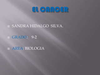 EL CANCER SANDRA HIDALGO  SILVA. GRADO:    9-2 AREA: BIOLOGIA 