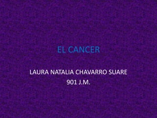 EL CANCER

LAURA NATALIA CHAVARRO SUARE
          901 J.M.
 