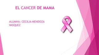 EL CANCER DE MAMA 
ALUMNA: CECILIA MENDOZA 
VASQUEZ 
 