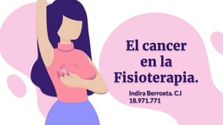 El cancer
en la
Fisioterapia.
Indira Berroeta. C.I
18.971.771
 