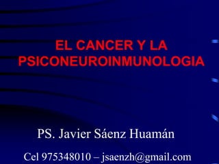 EL CANCER Y LA
PSICONEUROINMUNOLOGIA




  PS. Javier Sáenz Huamán
Cel 975348010 – jsaenzh@gmail.com
 