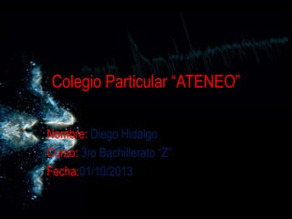 Colegio Particular “ATENEO”
Nombre: Diego Hidalgo
Curso: 3ro Bachillerato “Z”
Fecha:01/10/2013

 