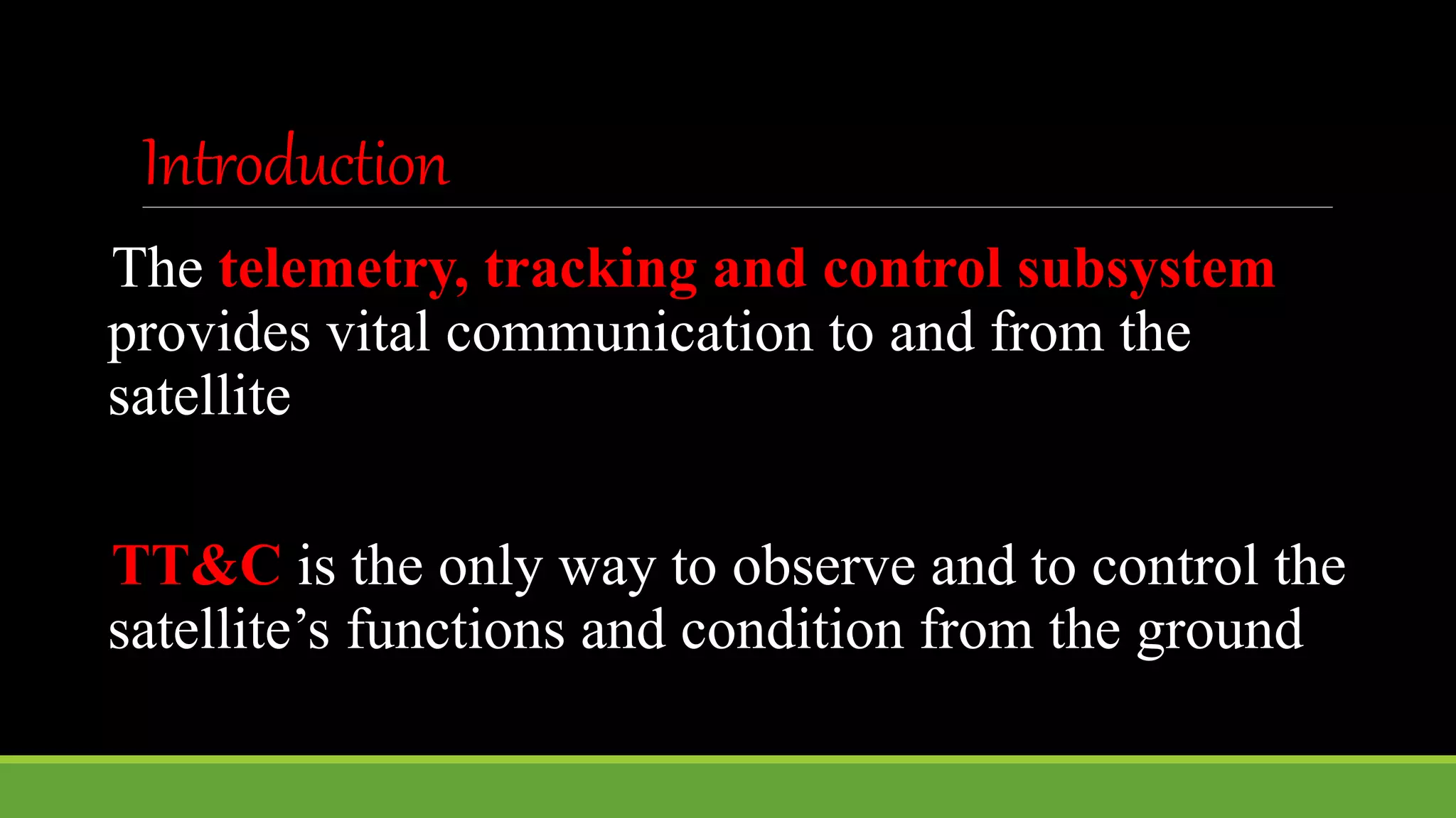 Introduction
The telemetry, tracking and control subsystem
provides vital communication to and from the
satellite
TT&C is the only way to observe and to control the
satellite’s functions and condition from the ground
 