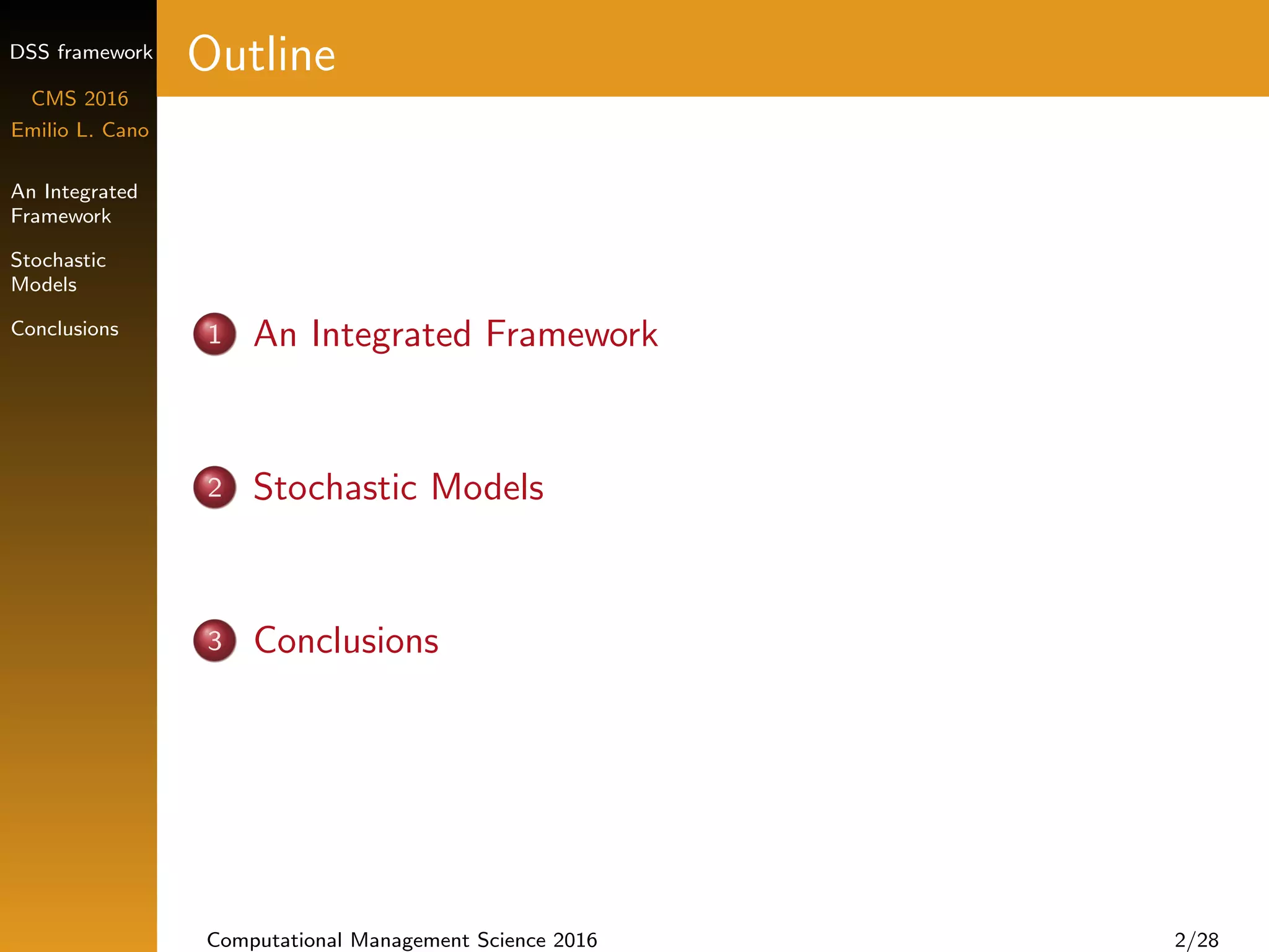 DSS framework
CMS 2016
Emilio L. Cano
An Integrated
Framework
Stochastic
Models
Conclusions
Outline
1 An Integrated Framework
2 Stochastic Models
3 Conclusions
Computational Management Science 2016 2/28
 