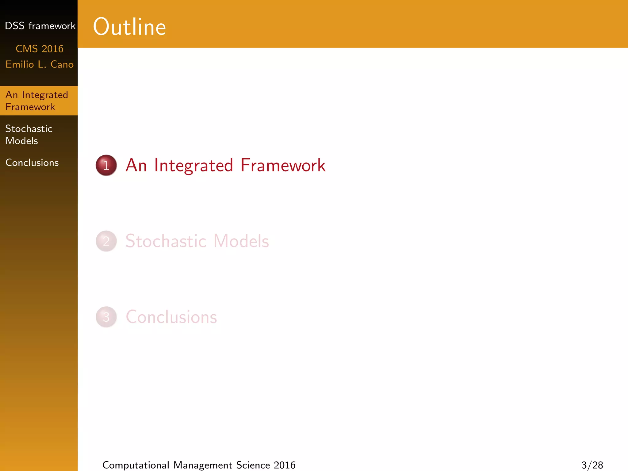 DSS framework
CMS 2016
Emilio L. Cano
An Integrated
Framework
Stochastic
Models
Conclusions
Outline
1 An Integrated Framework
2 Stochastic Models
3 Conclusions
Computational Management Science 2016 3/28
 