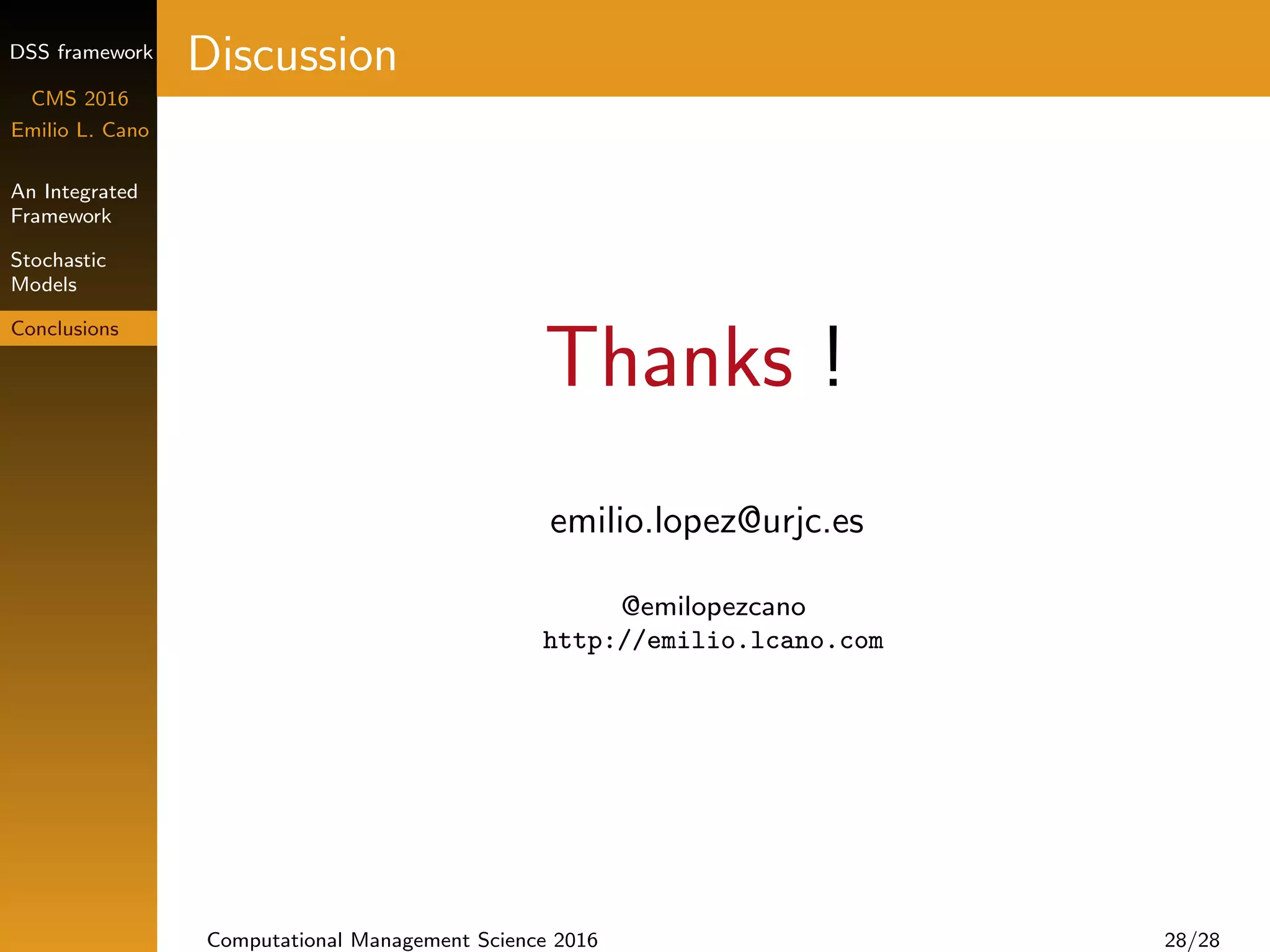 DSS framework
CMS 2016
Emilio L. Cano
An Integrated
Framework
Stochastic
Models
Conclusions
Discussion
Thanks !
emilio.lopez@urjc.es
@emilopezcano
http://emilio.lcano.com
Computational Management Science 2016 28/28
 