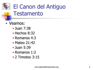 El Canon del Antiguo
    Testamento
 Veamos:
    Juan 7:38
    Hechos 8:32
    Romanos 4:3
    Mateo 21:42
    Juan 5:39
    Romanos 1:2
    2 Timoteo 3:15

                www.iglesiabiblicabautista.org   6
 