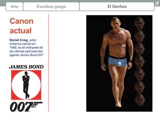 Arte                Escultura griega   El Doríforo


Canon
actual
Daniel Craig, actor
británico nacido en
1968, es el intérprete de
las últimas películas del
agente James Bond 007
 
