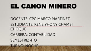 EL CANON MINERO
DOCENTE: CPC MARCO MARTINEZ
ESTUDIANTE: RENE YHONY CHAMBI
CHOQUE
CARRERA: CONTABILIDAD
SEMESTRE: 4TO
TURNO: NOCHE
 