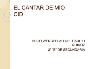 EL CANTAR DE MÍO
CID
HUGO WENCESLAO DEL CARPIO
QUIROZ
3° “B” DE SECUNDARIA
 