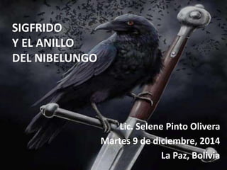 SIGFRIDO 
Y EL ANILLO 
DEL NIBELUNGO 
Lic. Selene Pinto Olivera 
Martes 9 de diciembre, 2014 
La Paz, Bolivia 
 