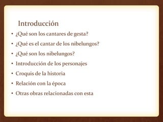 Introducción
• ¿Qué son los cantares de gesta?
• ¿Qué es el cantar de los nibelungos?
• ¿Qué son los nibelungos?
• Introducción de los personajes
• Croquis de la historia
• Relación con la época
• Otras obras relacionadas con esta
 