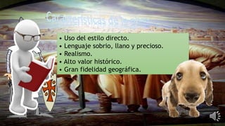 • Uso del estilo directo.
• Lenguaje sobrio, llano y precioso.
• Realismo.
• Alto valor histórico.
• Gran fidelidad geográfica.
 