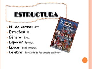  N. de versos: 4002
Estrofas: 291
Género: Épico.
Especie: Epopeya.
Época: Edad Medieval.
Celebra: La hazaña de dos famosos caballeros.
