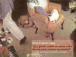 El tío Federico rugió:
““¡La gente comía su carne o las¡La gente comía su carne o las
hervía para extraer su aceite!”hervía para extraer su aceite!” ,,
y salió del cuarto dando grandesy salió del cuarto dando grandes
zancadas.zancadas.
 