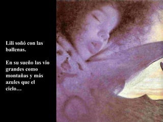 Lili soñó con las
ballenas.
En su sueño las vio
grandes como
montañas y más
azules que el
cielo…
 