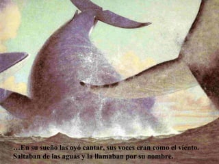 …En su sueño las oyó cantar, sus voces eran como el viento.
Saltaban de las aguas y la llamaban por su nombre.
 