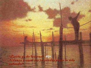 ““¡Basta ya de locuras!”,¡Basta ya de locuras!”, dijo.
““¡Vamos a casa! ¡no te puedes pasar la vida¡Vamos a casa! ¡no te puedes pasar la vida
soñando!”soñando!”
 