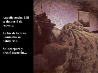 Aquella noche, Lili
se despertó de
repente.
La luz de la luna
iluminaba su
habitación.
Se incorporó y
prestó atención…
 