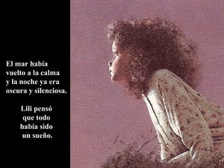 El mar había
vuelto a la calma
y la noche ya era
oscura y silenciosa.
Lili pensó
que todo
había sido
un sueño.
 