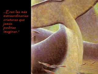 …Eran las más
extraordinarias
criaturas que
jamás
podrías
imaginar.”
 